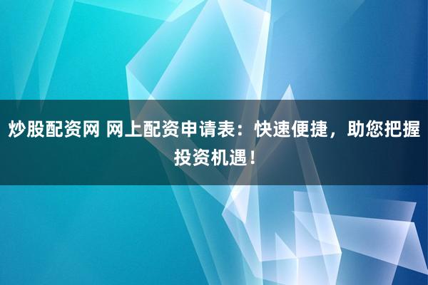 炒股配资网 网上配资申请表：快速便捷，助您把握投资机遇！