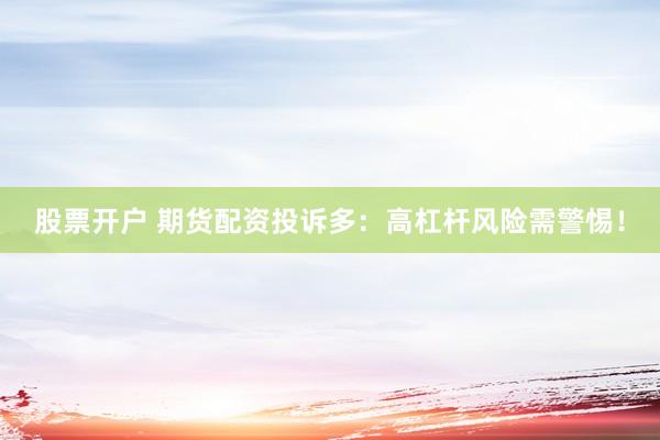 股票开户 期货配资投诉多：高杠杆风险需警惕！