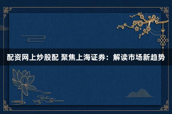 配资网上炒股配 聚焦上海证券：解读市场新趋势