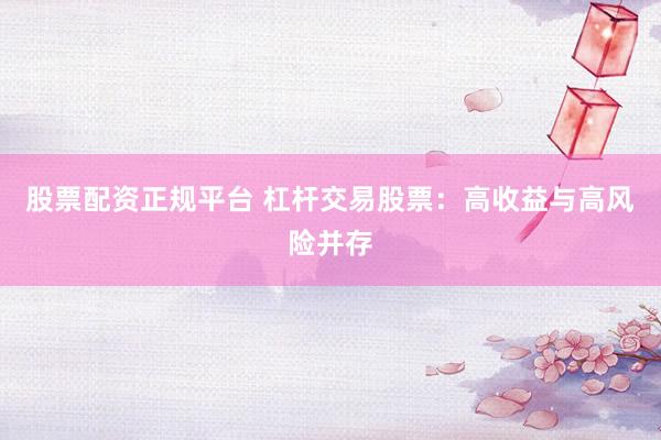股票配资正规平台 杠杆交易股票：高收益与高风险并存