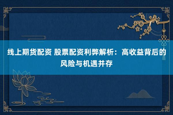 线上期货配资 股票配资利弊解析：高收益背后的风险与机遇并存