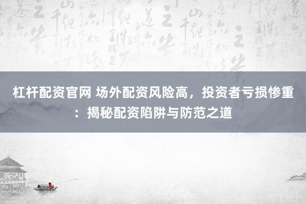 杠杆配资官网 场外配资风险高，投资者亏损惨重：揭秘配资陷阱与防范之道