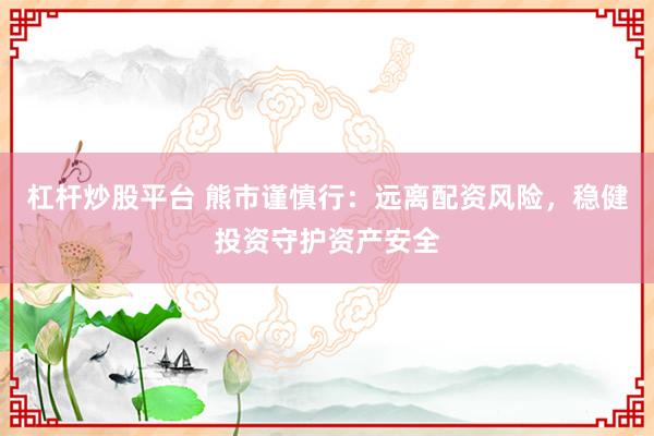 杠杆炒股平台 熊市谨慎行：远离配资风险，稳健投资守护资产安全