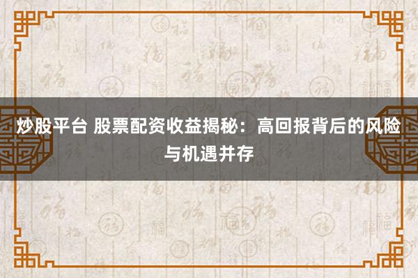 炒股平台 股票配资收益揭秘:高回报背后的风险与机遇并存