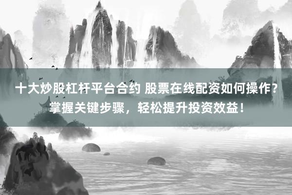 十大炒股杠杆平台合约 股票在线配资如何操作？掌握关键步骤，轻松提升投资效益！