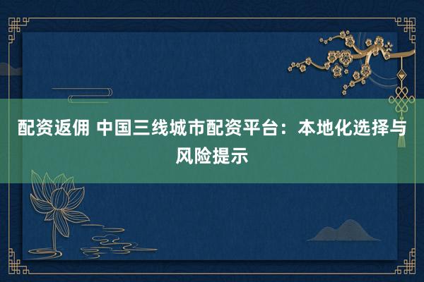 配资返佣 中国三线城市配资平台：本地化选择与风险提示