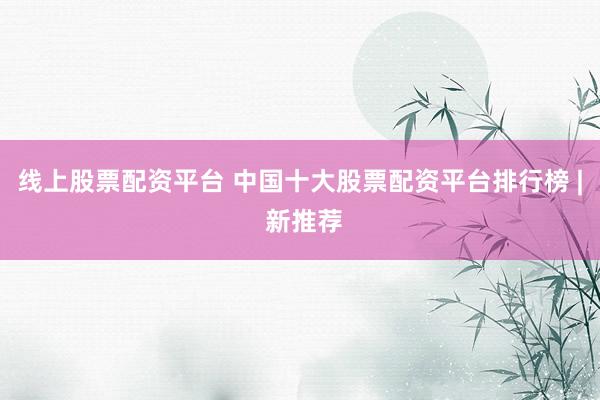 线上股票配资平台 中国十大股票配资平台排行榜 | 新推荐