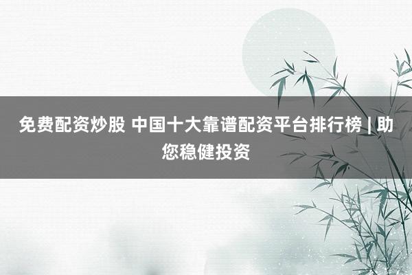 免费配资炒股 中国十大靠谱配资平台排行榜 | 助您稳健投资