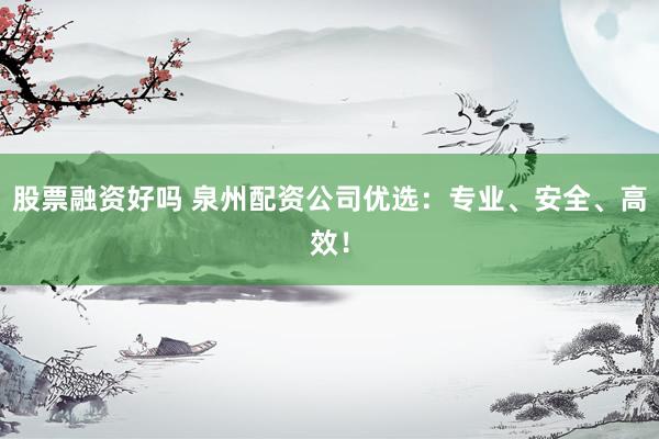 股票融资好吗 泉州配资公司优选：专业、安全、高效！