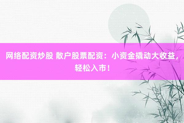 网络配资炒股 散户股票配资：小资金撬动大收益，轻松入市！