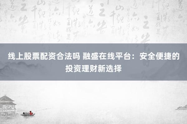 线上股票配资合法吗 融盛在线平台：安全便捷的投资理财新选择