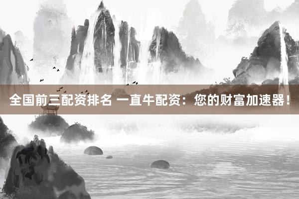 全国前三配资排名 一直牛配资:您的财富加速器!