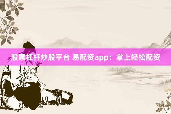 股票杠杆炒股平台 易配资app：掌上轻松配资