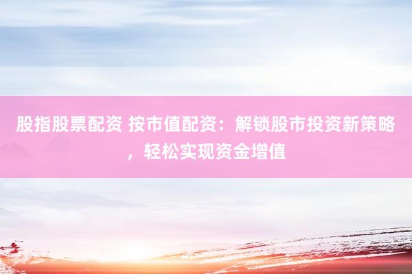 股指股票配资 按市值配资：解锁股市投资新策略，轻松实现资金增值