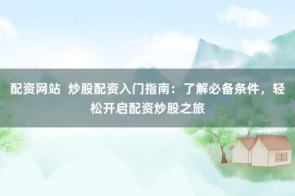 配资网站  炒股配资入门指南：了解必备条件，轻松开启配资炒股之旅