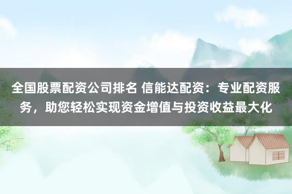 全国股票配资公司排名 信能达配资：专业配资服务，助您轻松实现资金增值与投资收益最大化