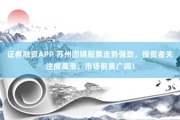 证券融资APP 苏州固锝股票走势强劲，投资者关注度高涨，市场前景广阔！