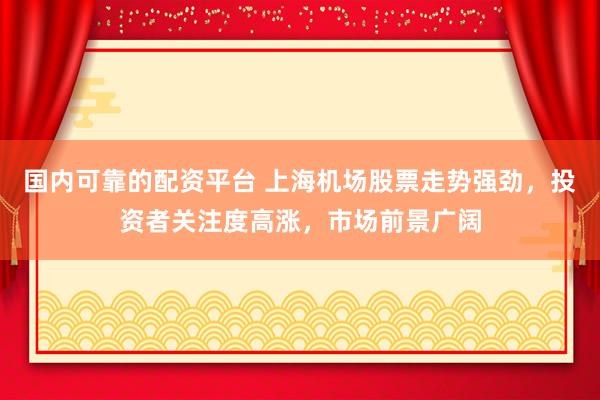国内可靠的配资平台 上海机场股票走势强劲，投资者关注度高涨，市场前景广阔