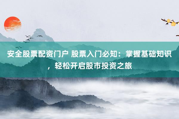 安全股票配资门户 股票入门必知：掌握基础知识，轻松开启股市投资之旅