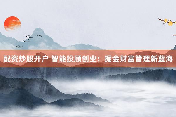 配资炒股开户 智能投顾创业：掘金财富管理新蓝海