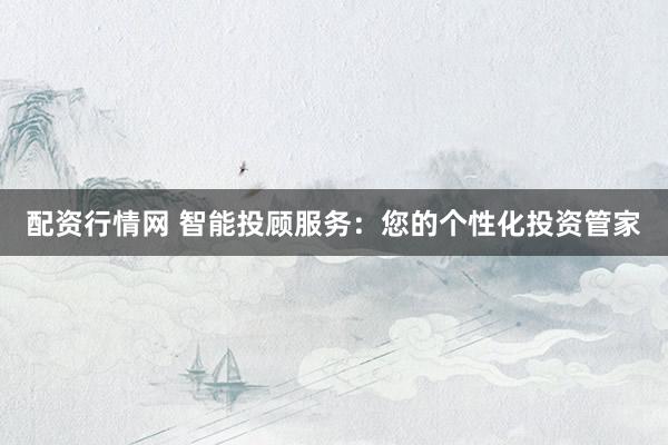 配资行情网 智能投顾服务：您的个性化投资管家