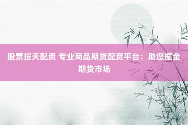 股票按天配资 专业商品期货配资平台：助您掘金期货市场