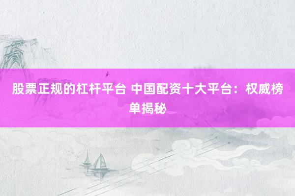 股票正规的杠杆平台 中国配资十大平台：权威榜单揭秘