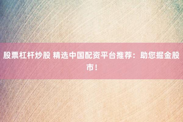 股票杠杆炒股 精选中国配资平台推荐：助您掘金股市！