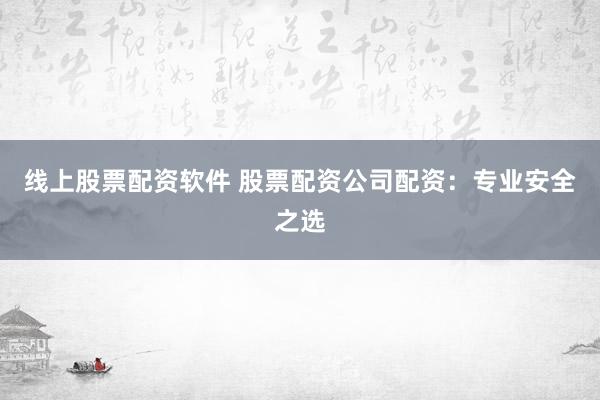 线上股票配资软件 股票配资公司配资：专业安全之选