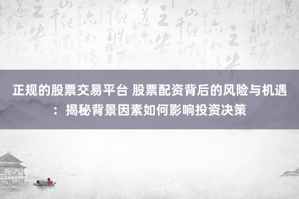 正规的股票交易平台 股票配资背后的风险与机遇：揭秘背景因素如何影响投资决策