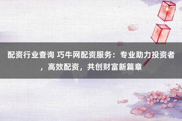 配资行业查询 巧牛网配资服务：专业助力投资者，高效配资，共创财富新篇章