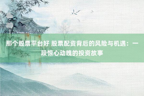那个股票平台好 股票配资背后的风险与机遇：一段惊心动魄的投资故事