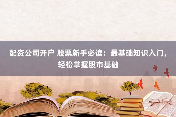 配资公司开户 股票新手必读：最基础知识入门，轻松掌握股市基础