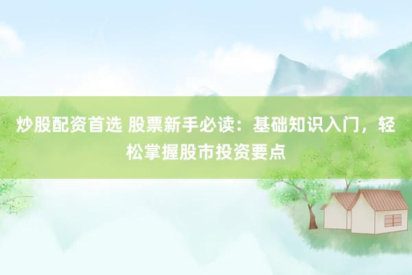 炒股配资首选 股票新手必读：基础知识入门，轻松掌握股市投资要点