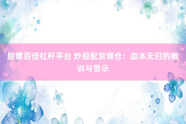 股票百倍杠杆平台 炒股配资爆仓：血本无归的教训与警示