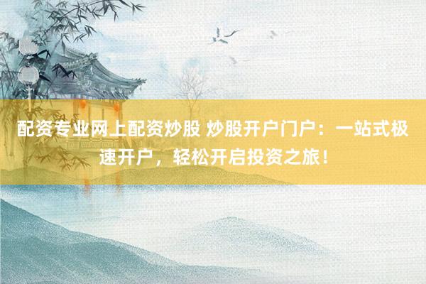 配资专业网上配资炒股 炒股开户门户：一站式极速开户，轻松开启投资之旅！