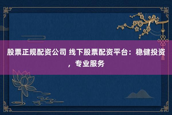 股票正规配资公司 线下股票配资平台：稳健投资，专业服务
