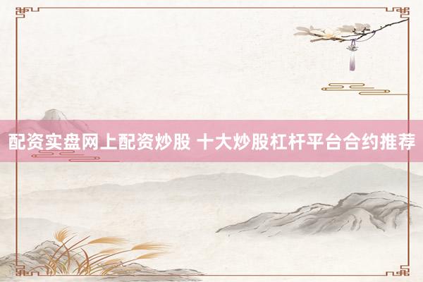配资实盘网上配资炒股 十大炒股杠杆平台合约推荐