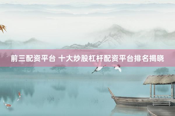前三配资平台 十大炒股杠杆配资平台排名揭晓