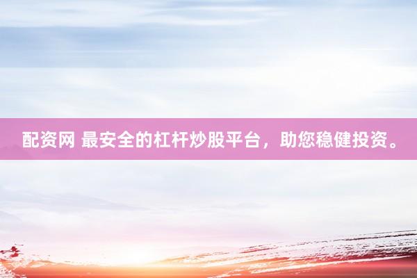 配资网 最安全的杠杆炒股平台，助您稳健投资。