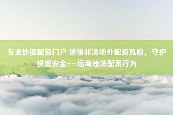 专业炒股配资门户 警惕非法场外配资风险，守护投资安全——远离违法配资行为