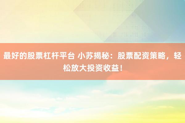 最好的股票杠杆平台 小苏揭秘：股票配资策略，轻松放大投资收益！