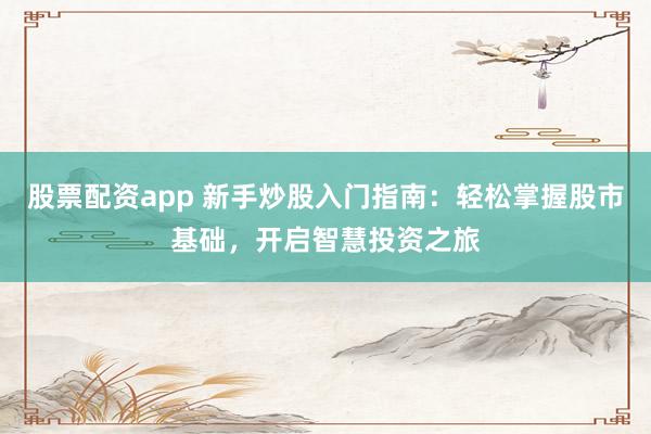 股票配资app 新手炒股入门指南：轻松掌握股市基础，开启智慧投资之旅