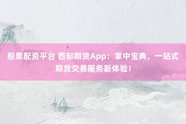 股票配资平台 西部期货App：掌中宝典，一站式期货交易服务新体验！