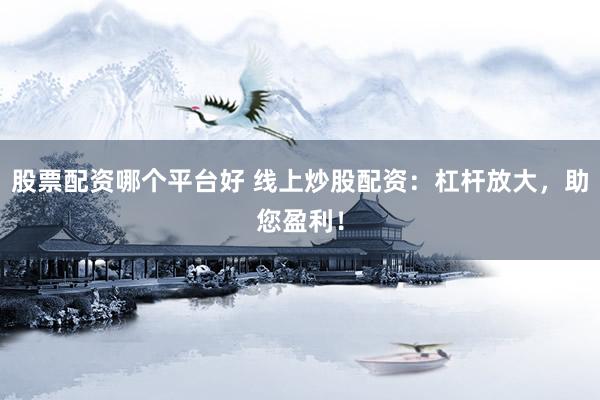 股票配资哪个平台好 线上炒股配资：杠杆放大，助您盈利！