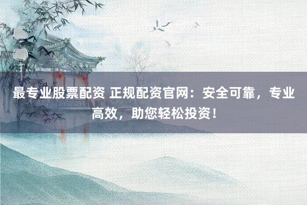 最专业股票配资 正规配资官网：安全可靠，专业高效，助您轻松投资！