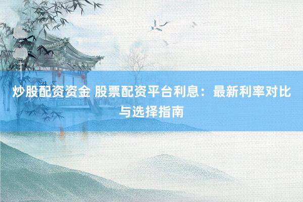 炒股配资资金 股票配资平台利息：最新利率对比与选择指南