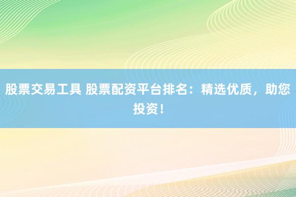 股票交易工具 股票配资平台排名：精选优质，助您投资！