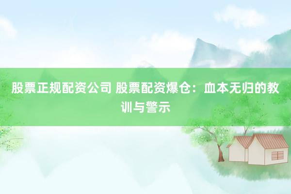 股票正规配资公司 股票配资爆仓：血本无归的教训与警示