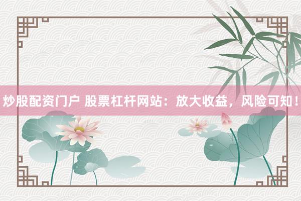 炒股配资门户 股票杠杆网站：放大收益，风险可知！